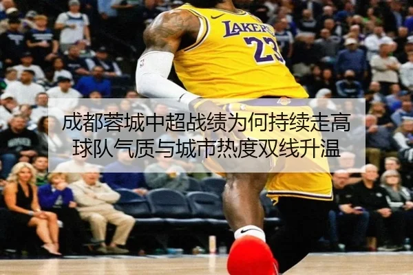 成都蓉城中超战绩为何持续走高 球队气质与城市热度双线升温